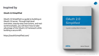 35
Company Confidential © Capgemini 2021. All rights reserved |
Inspired by
https://oauth2simplified.com/
OAuth 2.0 Simplified
OAuth 2.0 Simplified is a guide to building an
OAuth 2.0 server. Through high-level
overviews, step-by-step instructions, and real-
world examples, you will learn how to take
advantage of the OAuth 2.0 framework while
building a secure API.
 