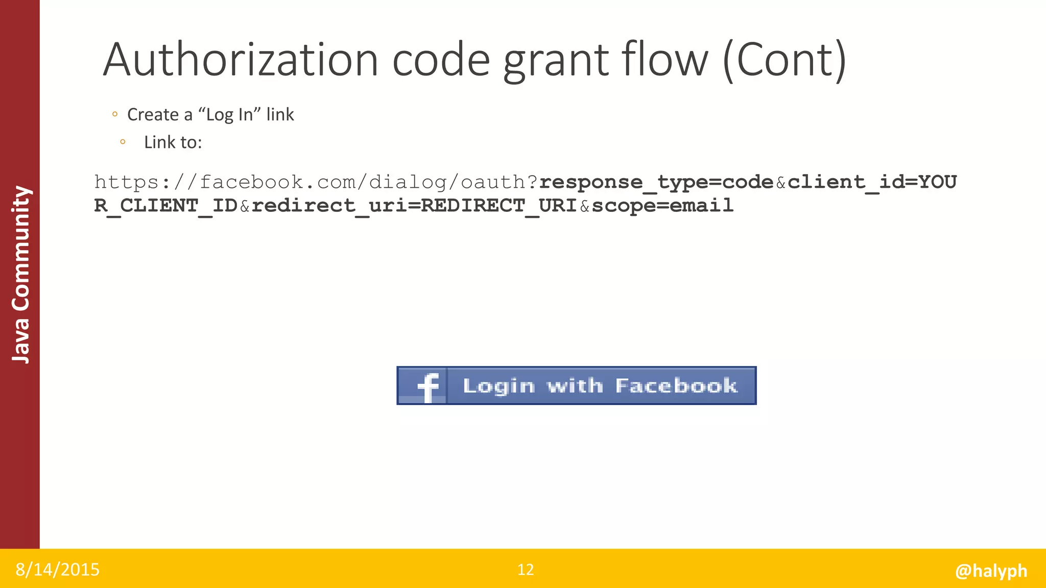 JavaCommunity
◦ Create a “Log In” link
◦ Link to:
https://facebook.com/dialog/oauth?response_type=code&client_id=YOU
R_CLIENT_ID&redirect_uri=REDIRECT_URI&scope=email
8/14/2015 @halyph12
Authorization code grant flow (Cont)
 
