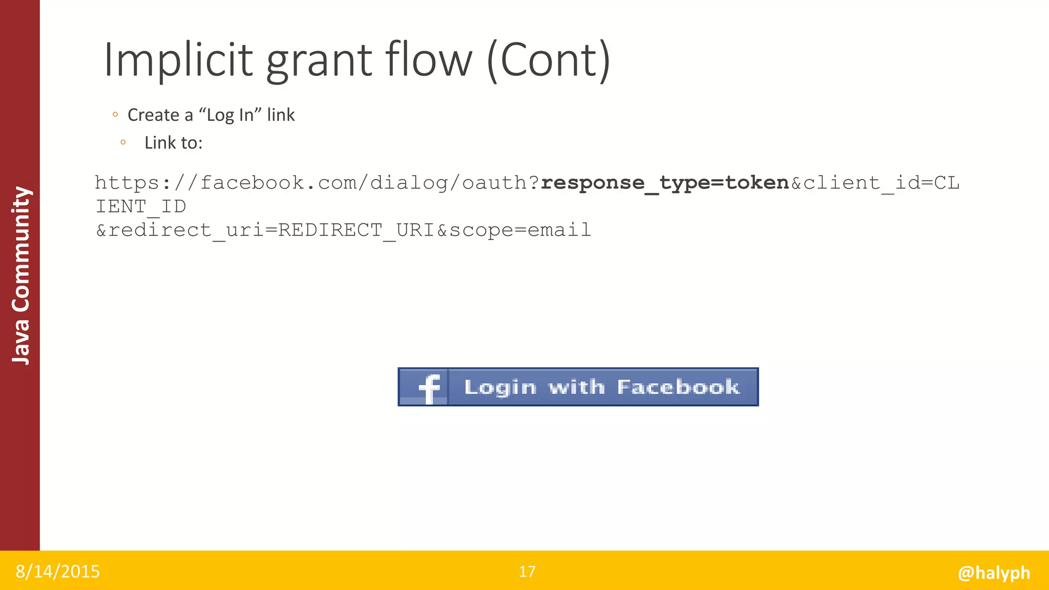 JavaCommunity
◦ Create a “Log In” link
◦ Link to:
https://facebook.com/dialog/oauth?response_type=token&client_id=CL
IENT_ID
&redirect_uri=REDIRECT_URI&scope=email
8/14/2015 @halyph17
Implicit grant flow (Cont)
 