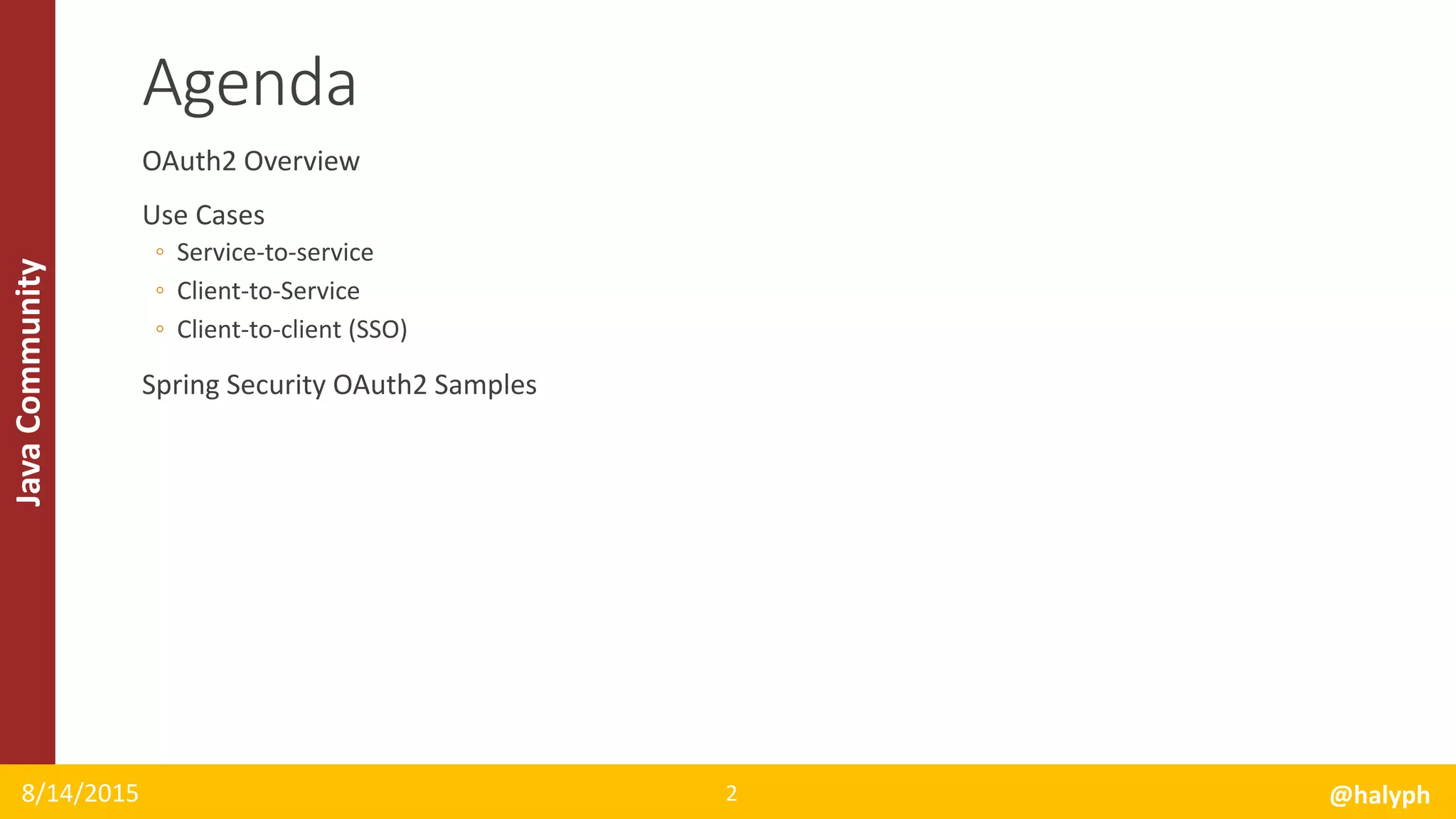 JavaCommunity
OAuth2 Overview
Use Cases
◦ Service-to-service
◦ Client-to-Service
◦ Client-to-client (SSO)
Spring Security OAuth2 Samples
8/14/2015 @halyph2
Agenda
 