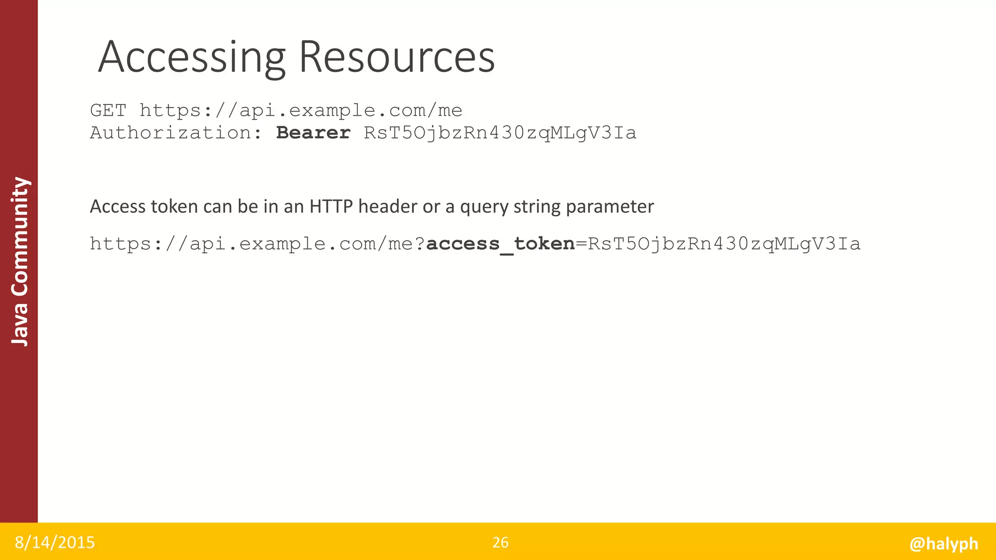 JavaCommunity
GET https://api.example.com/me
Authorization: Bearer RsT5OjbzRn430zqMLgV3Ia
Access token can be in an HTTP header or a query string parameter
https://api.example.com/me?access_token=RsT5OjbzRn430zqMLgV3Ia
8/14/2015 @halyph26
Accessing Resources
 