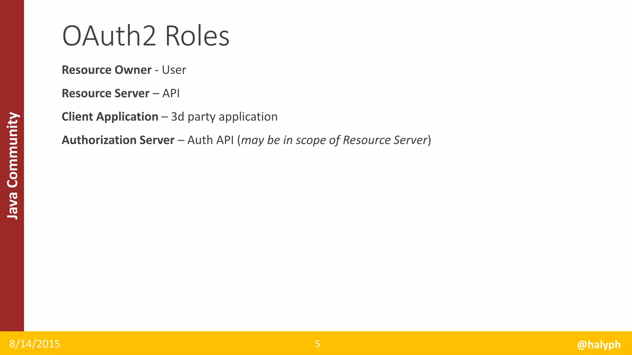 JavaCommunity
Resource Owner - User
Resource Server – API
Client Application – 3d party application
Authorization Server – Auth API (may be in scope of Resource Server)
8/14/2015 @halyph5
OAuth2 Roles
 