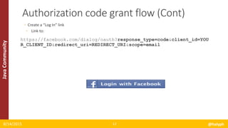JavaCommunity
◦ Create a “Log In” link
◦ Link to:
https://facebook.com/dialog/oauth?response_type=code&client_id=YOU
R_CLIENT_ID&redirect_uri=REDIRECT_URI&scope=email
8/14/2015 @halyph12
Authorization code grant flow (Cont)
 