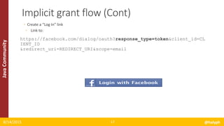JavaCommunity
◦ Create a “Log In” link
◦ Link to:
https://facebook.com/dialog/oauth?response_type=token&client_id=CL
IENT_ID
&redirect_uri=REDIRECT_URI&scope=email
8/14/2015 @halyph17
Implicit grant flow (Cont)
 