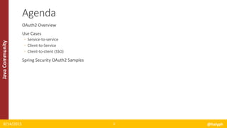 JavaCommunity
OAuth2 Overview
Use Cases
◦ Service-to-service
◦ Client-to-Service
◦ Client-to-client (SSO)
Spring Security OAuth2 Samples
8/14/2015 @halyph2
Agenda
 