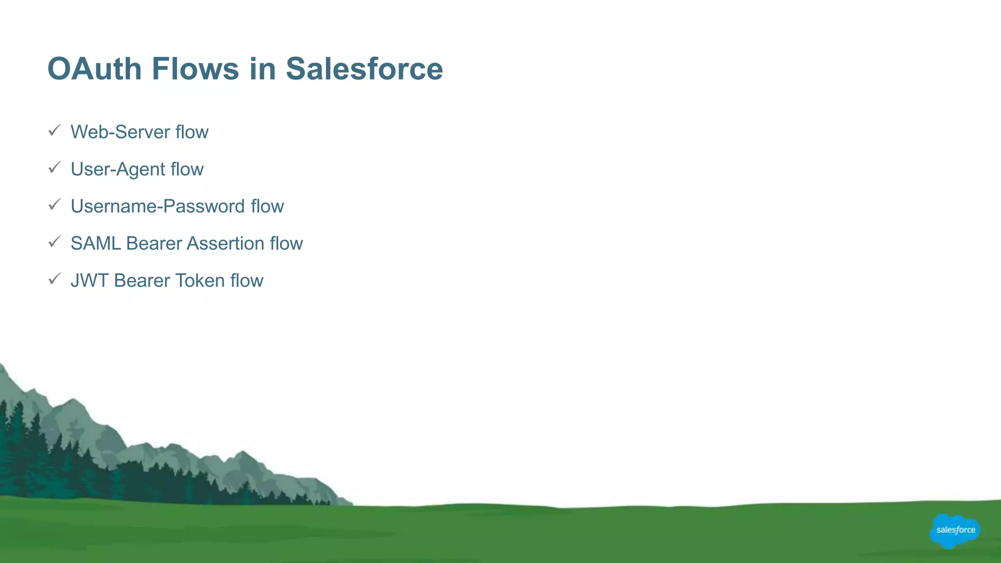 OAuth Flows in Salesforce
 Web-Server flow
 User-Agent flow
 Username-Password flow
 SAML Bearer Assertion flow
 JWT Bearer Token flow
 