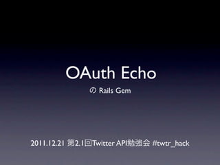 OAuth Echo
の Rails Gem
2011.12.21 第2.1回Twitter API勉強会 #twtr_hack
 