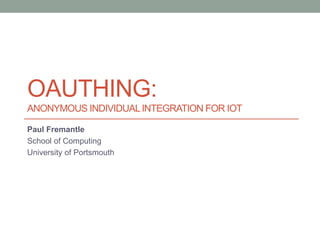 OAUTHING:
ANONYMOUS INDIVIDUALINTEGRATION FOR IOT
Paul Fremantle
School of Computing
University of Portsmouth
 