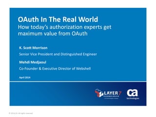© 2014 CA. All rights reserved.
OAuth In The Real World
How today’s authorization experts get
maximum value from OAuth
K. Scott Morrison
Senior Vice President and Distinguished Engineer
April 2014
Mehdi Medjaoul
Co-Founder & Executive Director of Webshell
 