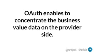 OAuth enables to
concentrate the business
value data on the provider
side.
OAuth.io@medjawii
 