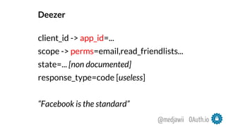 Deezer
client_id -> app_id=...
scope -> perms=email,read_friendlists...
state=... [non documented]
response_type=code [useless]
“Facebook is the standard”
OAuth.io@medjawii
 