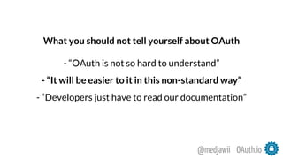 What you should not tell yourself about OAuth
- “OAuth is not so hard to understand”
- “It will be easier to it in this non-standard way”
- “Developers just have to read our documentation”
OAuth.io@medjawii
 