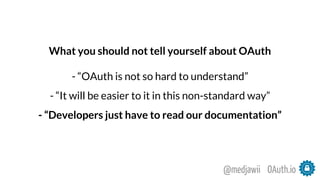 What you should not tell yourself about OAuth
- “OAuth is not so hard to understand”
- “It will be easier to it in this non-standard way”
- “Developers just have to read our documentation”
OAuth.io@medjawii
 