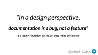 “In a design perspective,
documentation is a bug, not a feature”
It is the most important but the last place to find information
OAuth.io@medjawii
 