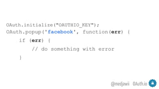 OAuth.io@medjawii
OAuth.initialize("OAUTHIO_KEY");
OAuth.popup('facebook', function(err) {
if (err) {
// do something with error
}
 