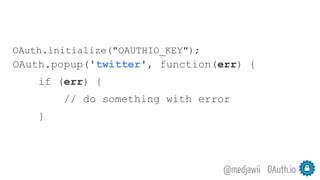 OAuth.io@medjawii
OAuth.initialize("OAUTHIO_KEY");
OAuth.popup('twitter', function(err) {
if (err) {
// do something with error
}
 