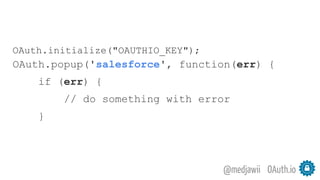OAuth.io@medjawii
OAuth.initialize("OAUTHIO_KEY");
OAuth.popup('salesforce', function(err) {
if (err) {
// do something with error
}
 