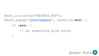 OAuth.io@medjawii
OAuth.initialize("OAUTHIO_KEY");
OAuth.popup('yourcompany', function(err) {
if (err) {
// do something with error
}
 