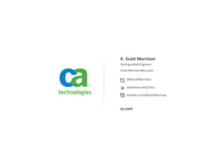 Scott.Morrison@ca.com
@KScottMorrison
slideshare.net/CAinc
linkedin.com/KScottMorrison
ca.com
K. Scott Morrison
Distinguished Engineer
 
