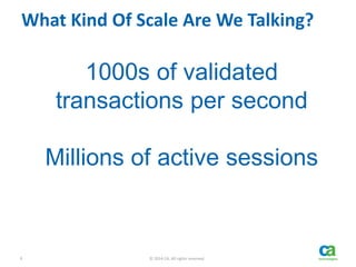 9 © 2014 CA. All rights reserved.
What Kind Of Scale Are We Talking?
1000s of validated
transactions per second
Millions of active sessions
 