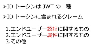 ➢ID トークンは JWT の一種
➢ID トークンに含まれるクレーム
1.エンドユーザー認証に関するもの
2.エンドユーザー属性に関するもの
3.その他
 