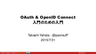 © 2015 Takashi Yahata (@paoneJP)
OAuth & OpenID Connect
入門のための入門
Takashi Yahata - @paoneJP
2015/7/31
2015/7/31 1
 