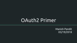 OAuth2 Primer
Manish Pandit
03/19/2018
 