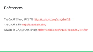 References
The OAuth2 Spec, RFC 6749 https://tools.ietf.org/html/rfc6749
The OAuth Bible http://oauthbible.com/
A Guide to OAuth2 Grant Types https://alexbilbie.com/guide-to-oauth-2-grants/
 