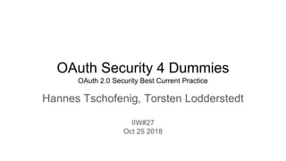 OAuth Security 4 Dummies
OAuth 2.0 Security Best Current Practice
Hannes Tschofenig, Torsten Lodderstedt
IIW#27
Oct 25 2018
 