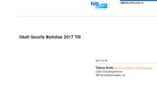 OAuth Security Workshop 2017 TOI
2017-07-24
Tatsuo Kudo http://www.linkedin.com/in/tatsuokudo
Cyber Consulting Services
NRI SecureTechnologies, Ltd.
 