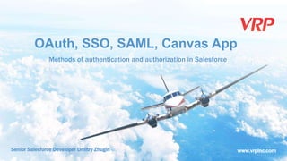 www.vrpinc.com 
OAuth, SSO, SAML, Canvas App 
Methods of authentication and authorization in Salesforce 
Senior Salesforce Developer Dmitry Zhugin 
 