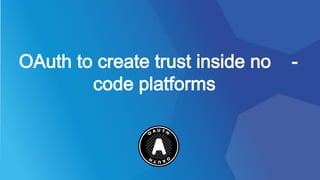 OAuth to create trust inside no -
code platforms
 