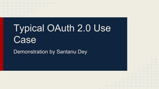 Typical OAuth 2.0 Use
Case
Demonstration by Santanu Dey
 