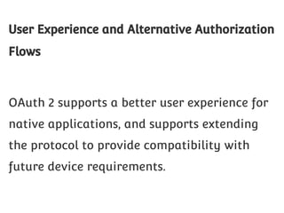 User Experience and Alternative Authorization
Flows

OAuth 2 supports a better user experience for
native applications, and supports extending
the protocol to provide compatibility with
future device requirements.

 