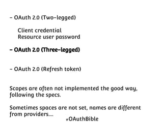 - OAuth 2.0 (Two-legged)
Client credential
Resource user password
- OAuth 2.0 (Three-legged)
- OAuth 2.0 (Refresh token)
Scopes are often not implemented the good way,
following the specs.
Sometimes spaces are not set, names are different
from providers….
#OAuthBible

 