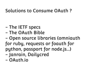 Solutions to Consume OAuth ?
- The IETF specs
- The OAuth Bible
- Open source libraries (omniauth
for ruby, requests or foauth for
python, passport for node.js…)
- Janrain, Dailycred
- OAuth.io

 