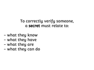 To correctly verify someone,
a secret must relate to:
- what they know
- what they have
- what they are
- what they can do

 