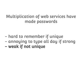Multiplication of web services have
made passwords
- hard to remember if unique
- annoying to type all day if strong
- weak if not unique

 