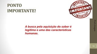 14
PONTO
IMPORTANTE!
Prof.chagas
A busca pela aquisição do saber é
legítima e uma das características
humanas.
 