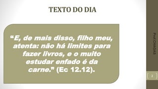 TEXTO DO DIA
2
“E, de mais disso, filho meu,
atenta: não há limites para
fazer livros, e o muito
estudar enfado é da
carne.” (Ec 12.12).
Prof.CHAGAS
 