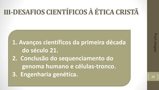 III-DESAFIOS CIENTÍFICOS À ÉTICA CRISTÃ
26
1. Avanços científicos da primeira década
do século 21.
2. Conclusão do sequenciamento do
genoma humano e células-tronco.
3. Engenharia genética.
Prof.chagas
 