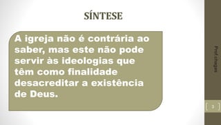 SÍNTESE
3
A igreja não é contrária ao
saber, mas este não pode
servir às ideologias que
têm como finalidade
desacreditar a existência
de Deus.
Prof.chagas
 