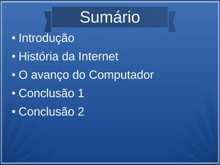 Sumário 
● Introdução 
● História da Internet 
● O avanço do Computador 
● Conclusão 1 
● Conclusão 2 
 