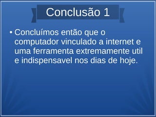 Conclusão 1 
● Concluímos então que o 
computador vinculado a internet e 
uma ferramenta extremamente util 
e indispensavel nos dias de hoje. 
 