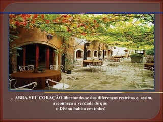 ...  ABRA SEU CORAÇÃO libertando-se das diferenças restritas e, assim, reconheça a verdade de que  o Divino habita em todos! 