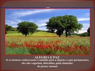 ALEGRIA E PAZ Se os homens conhecessem o caminho para a alegria e a paz permanentes, eles não vagariam, distraídos, pelas alamedas  do prazer sensual. 