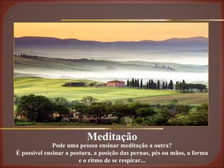 Meditação Pode uma pessoa ensinar meditação a outra? É possível ensinar a postura, a posição das pernas, pés ou mãos, a forma e o ritmo de se respirar... 