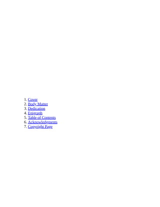 1. Cover
2. Body Matter
3. Dedication
4. Epigraph
5. Table of Contents
6. Acknowledgments
7. Copyright Page
 