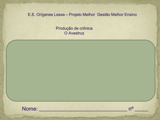 Nome: _________________________________ nº _____
E.E. Orígenes Lessa – Projeto Melhor Gestão Melhor Ensino
Produção de crônica
O Avestruz
 