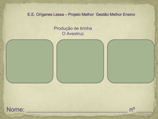 Nome: _________________________________ nº _____
E.E. Orígenes Lessa – Projeto Melhor Gestão Melhor Ensino
Produção de tirinha
O Avestruz
 